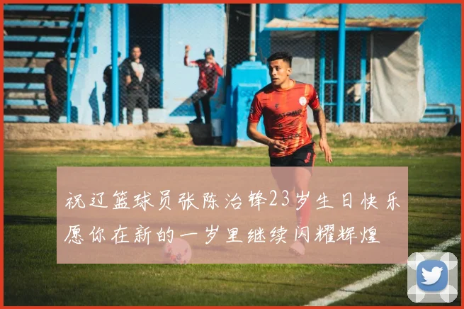 祝辽篮球员张陈治锋23岁生日快乐愿你在新的一岁里继续闪耀辉煌