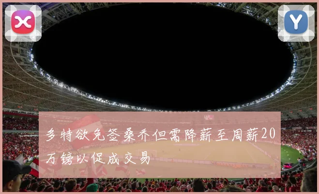多特欲免签桑乔但需降薪至周薪20万镑以促成交易
