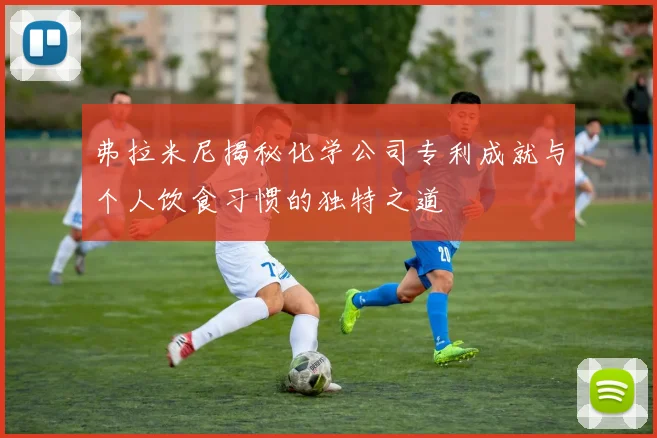 弗拉米尼揭秘化学公司专利成就与个人饮食习惯的独特之道