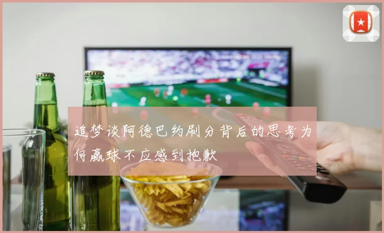 追梦谈阿德巴约刷分背后的思考为何赢球不应感到抱歉