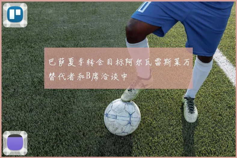 巴萨夏季转会目标阿尔瓦雷斯莱万替代者和B席洽谈中