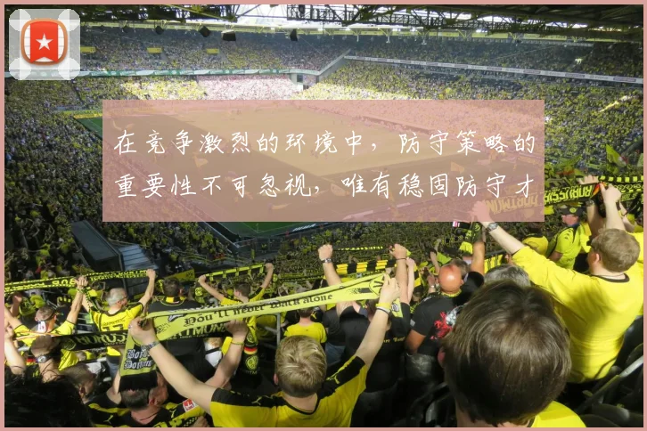 在竞争激烈的环境中，防守策略的重要性不可忽视，唯有稳固防守才能赢得胜利