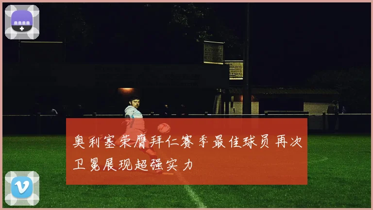 奥利塞荣膺拜仁赛季最佳球员再次卫冕展现超强实力