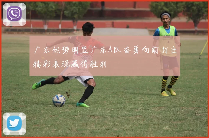 广东优势明显广东A队奋勇向前打出精彩表现赢得胜利