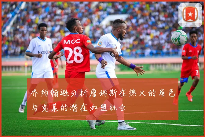 乔约翰逊分析詹姆斯在热火的角色与克莱的潜在加盟机会