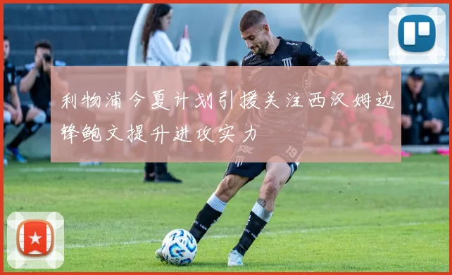 利物浦今夏计划引援关注西汉姆边锋鲍文提升进攻实力