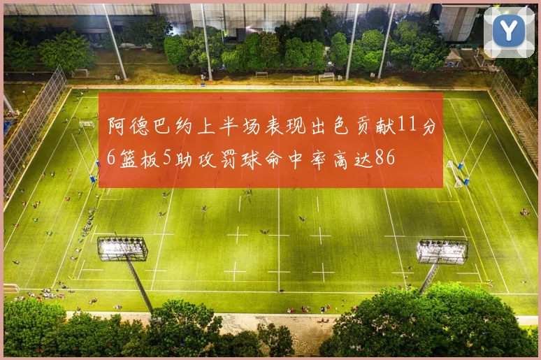 阿德巴约上半场表现出色贡献11分6篮板5助攻罚球命中率高达86