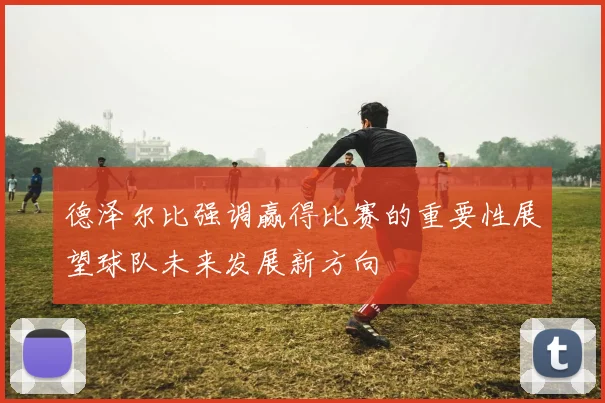 德泽尔比强调赢得比赛的重要性展望球队未来发展新方向