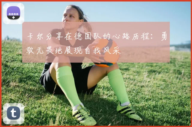 卡尔分享在德国队的心路历程：勇敢无畏地展现自我风采