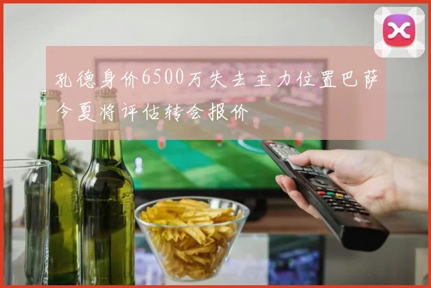 孔德身价6500万失去主力位置巴萨今夏将评估转会报价