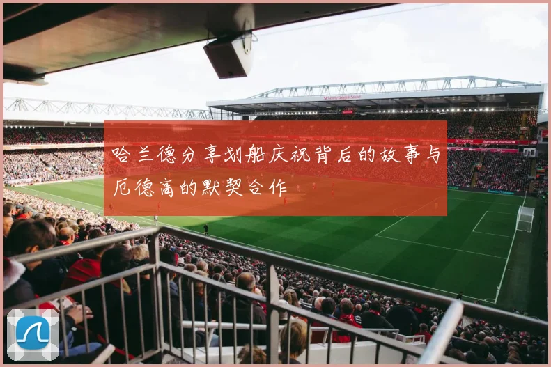 哈兰德分享划船庆祝背后的故事与厄德高的默契合作