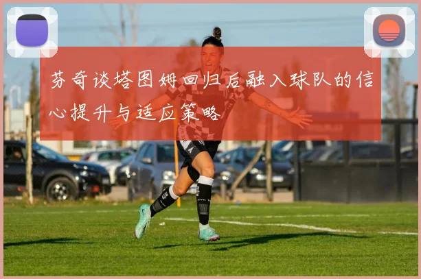 芬奇谈塔图姆回归后融入球队的信心提升与适应策略