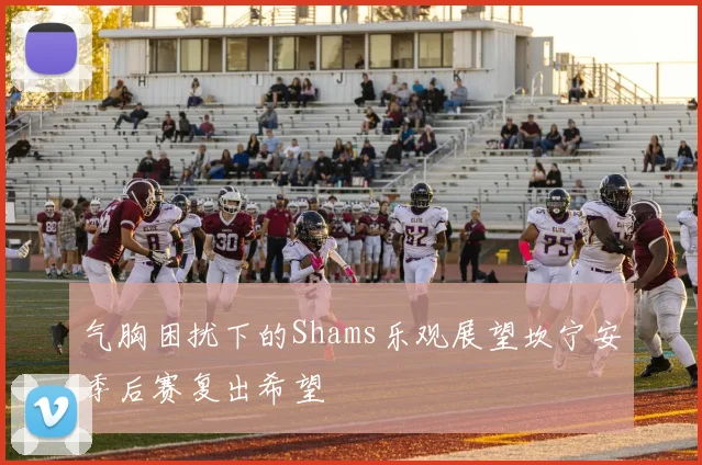 气胸困扰下的Shams乐观展望坎宁安季后赛复出希望
