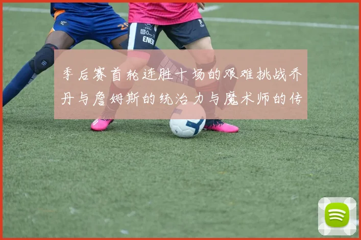 季后赛首轮连胜十场的艰难挑战乔丹与詹姆斯的统治力与魔术师的传奇之路